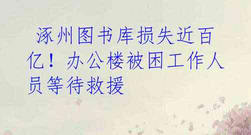  涿州图书库损失近百亿！办公楼被困工作人员等待救援