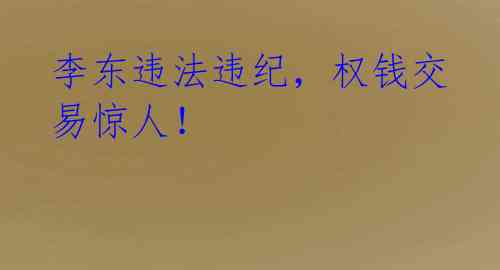 李东违法违纪，权钱交易惊人！