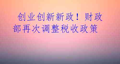  创业创新新政！财政部再次调整税收政策