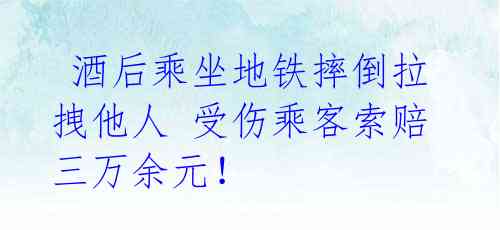  酒后乘坐地铁摔倒拉拽他人 受伤乘客索赔三万余元！