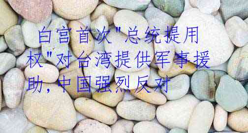  白宫首次"总统提用权"对台湾提供军事援助,中国强烈反对