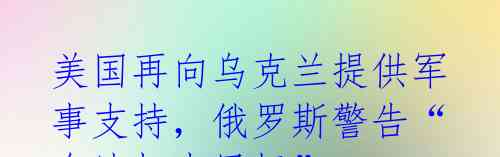 美国再向乌克兰提供军事支持，俄罗斯警告“合法打击目标”
