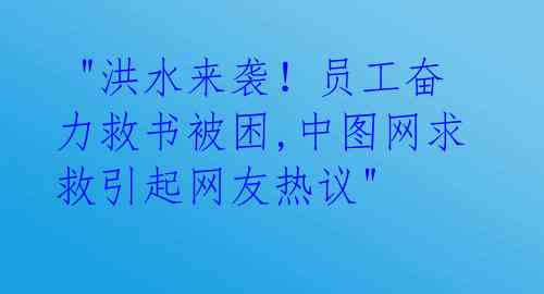  "洪水来袭！员工奋力救书被困,中图网求救引起网友热议"