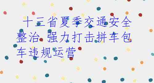 十三省夏季交通安全整治 强力打击拼车包车违规运营 