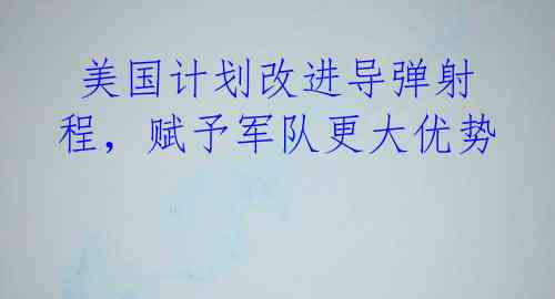  美国计划改进导弹射程，赋予军队更大优势