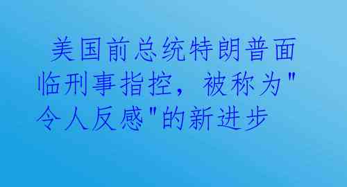  美国前总统特朗普面临刑事指控，被称为"令人反感"的新进步