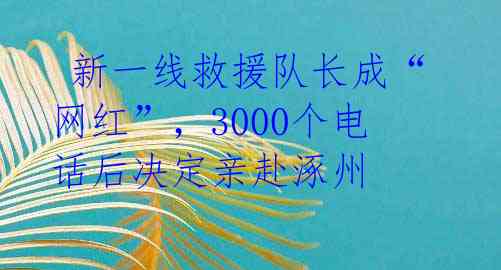  新一线救援队长成“网红”，3000个电话后决定亲赴涿州