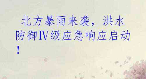  北方暴雨来袭，洪水防御Ⅳ级应急响应启动！