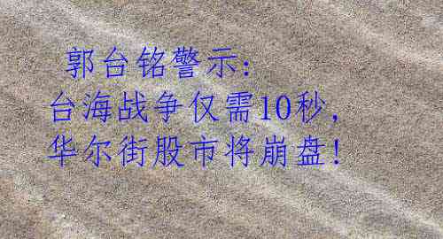  郭台铭警示: 台海战争仅需10秒, 华尔街股市将崩盘!