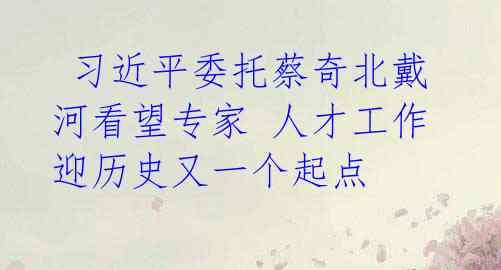  习近平委托蔡奇北戴河看望专家 人才工作迎历史又一个起点