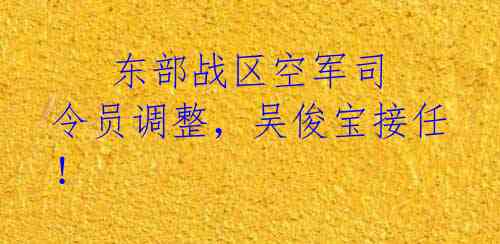    东部战区空军司令员调整，吴俊宝接任！