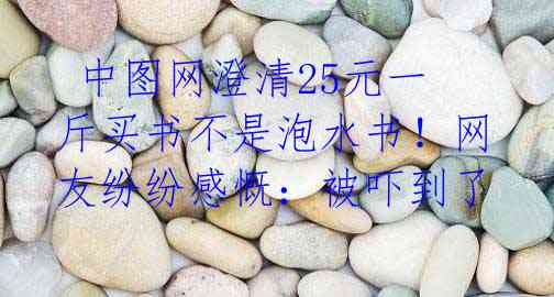  中图网澄清25元一斤买书不是泡水书！网友纷纷感慨：被吓到了