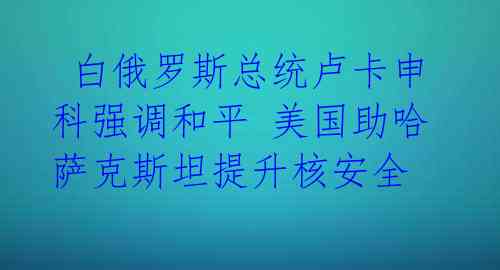  白俄罗斯总统卢卡申科强调和平 美国助哈萨克斯坦提升核安全