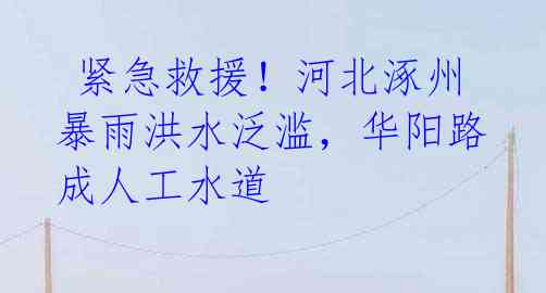  紧急救援！河北涿州暴雨洪水泛滥，华阳路成人工水道