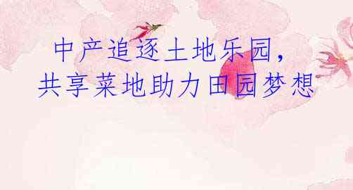  中产追逐土地乐园，共享菜地助力田园梦想
