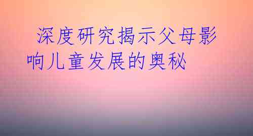  深度研究揭示父母影响儿童发展的奥秘