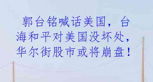  郭台铭喊话美国，台海和平对美国没坏处，华尔街股市或将崩盘！