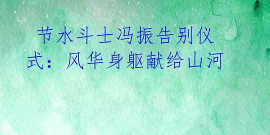  节水斗士冯振告别仪式：风华身躯献给山河