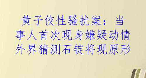  黄子佼性骚扰案：当事人首次现身嫌疑动情 外界猜测石锭将现原形