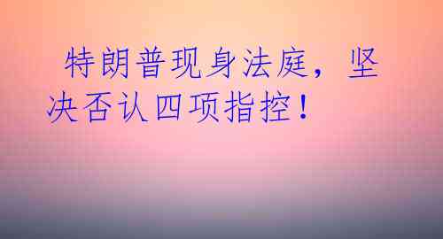  特朗普现身法庭，坚决否认四项指控！
