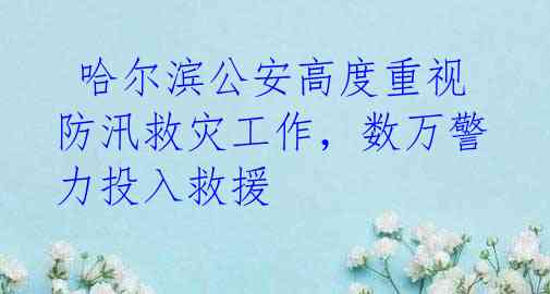  哈尔滨公安高度重视防汛救灾工作，数万警力投入救援