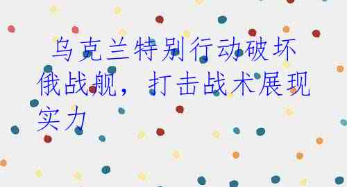  乌克兰特别行动破坏俄战舰，打击战术展现实力