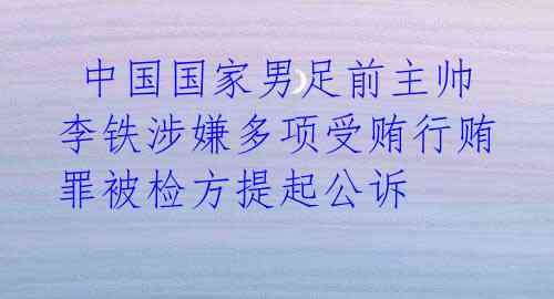  中国国家男足前主帅李铁涉嫌多项受贿行贿罪被检方提起公诉