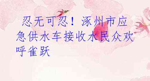  忍无可忍！涿州市应急供水车接收水民众欢呼雀跃