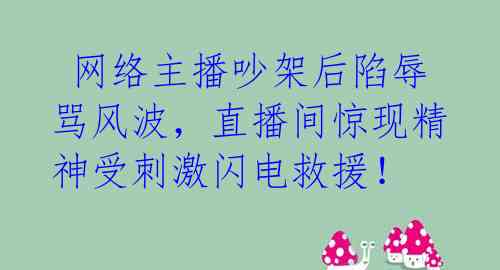  网络主播吵架后陷辱骂风波，直播间惊现精神受刺激闪电救援！