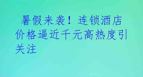  暑假来袭！连锁酒店价格逼近千元高热度引关注