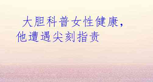  大胆科普女性健康，他遭遇尖刻指责