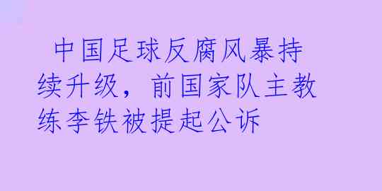  中国足球反腐风暴持续升级，前国家队主教练李铁被提起公诉