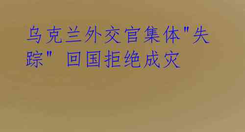 乌克兰外交官集体"失踪" 回国拒绝成灾
