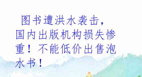  图书遭洪水袭击，国内出版机构损失惨重！不能低价出售泡水书！