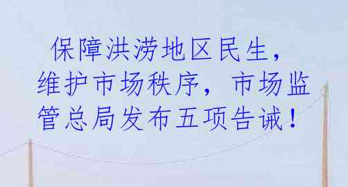  保障洪涝地区民生，维护市场秩序，市场监管总局发布五项告诫！