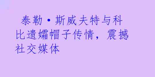  泰勒·斯威夫特与科比遗孀帽子传情，震撼社交媒体