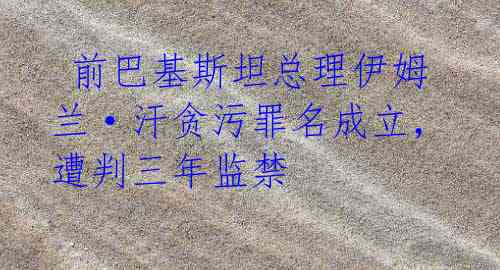  前巴基斯坦总理伊姆兰·汗贪污罪名成立，遭判三年监禁