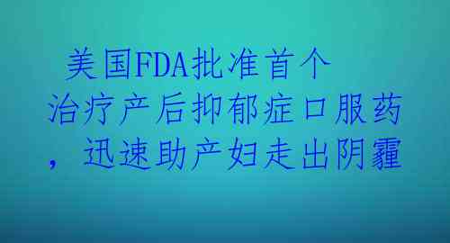  美国FDA批准首个治疗产后抑郁症口服药，迅速助产妇走出阴霾