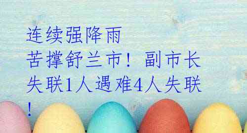 连续强降雨 苦撑舒兰市! 副市长失联1人遇难4人失联!