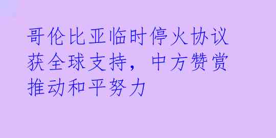 哥伦比亚临时停火协议获全球支持，中方赞赏推动和平努力