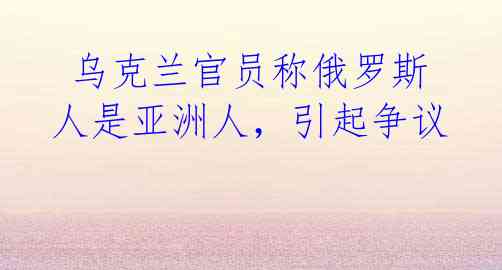  乌克兰官员称俄罗斯人是亚洲人，引起争议