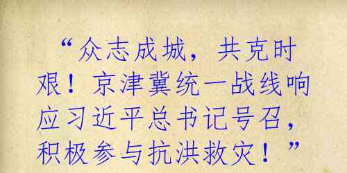  “众志成城，共克时艰！京津冀统一战线响应习近平总书记号召，积极参与抗洪救灾！”