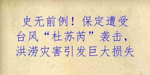 史无前例！保定遭受台风“杜苏芮”袭击，洪涝灾害引发巨大损失