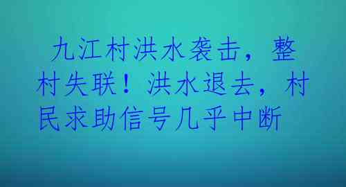 九江村洪水袭击，整村失联！洪水退去，村民求助信号几乎中断
