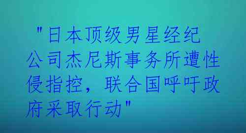  "日本顶级男星经纪公司杰尼斯事务所遭性侵指控，联合国呼吁政府采取行动"