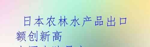  日本农林水产品出口额创新高 中国大陆最高
