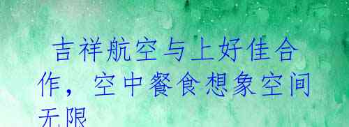  吉祥航空与上好佳合作，空中餐食想象空间无限