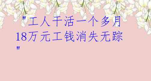  "工人干活一个多月 18万元工钱消失无踪"
