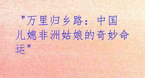  "万里归乡路：中国儿媳非洲姑娘的奇妙命运"