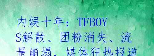 内娱十年：TFBOYS解散、团粉消失、流量崩塌，媒体狂热报道！